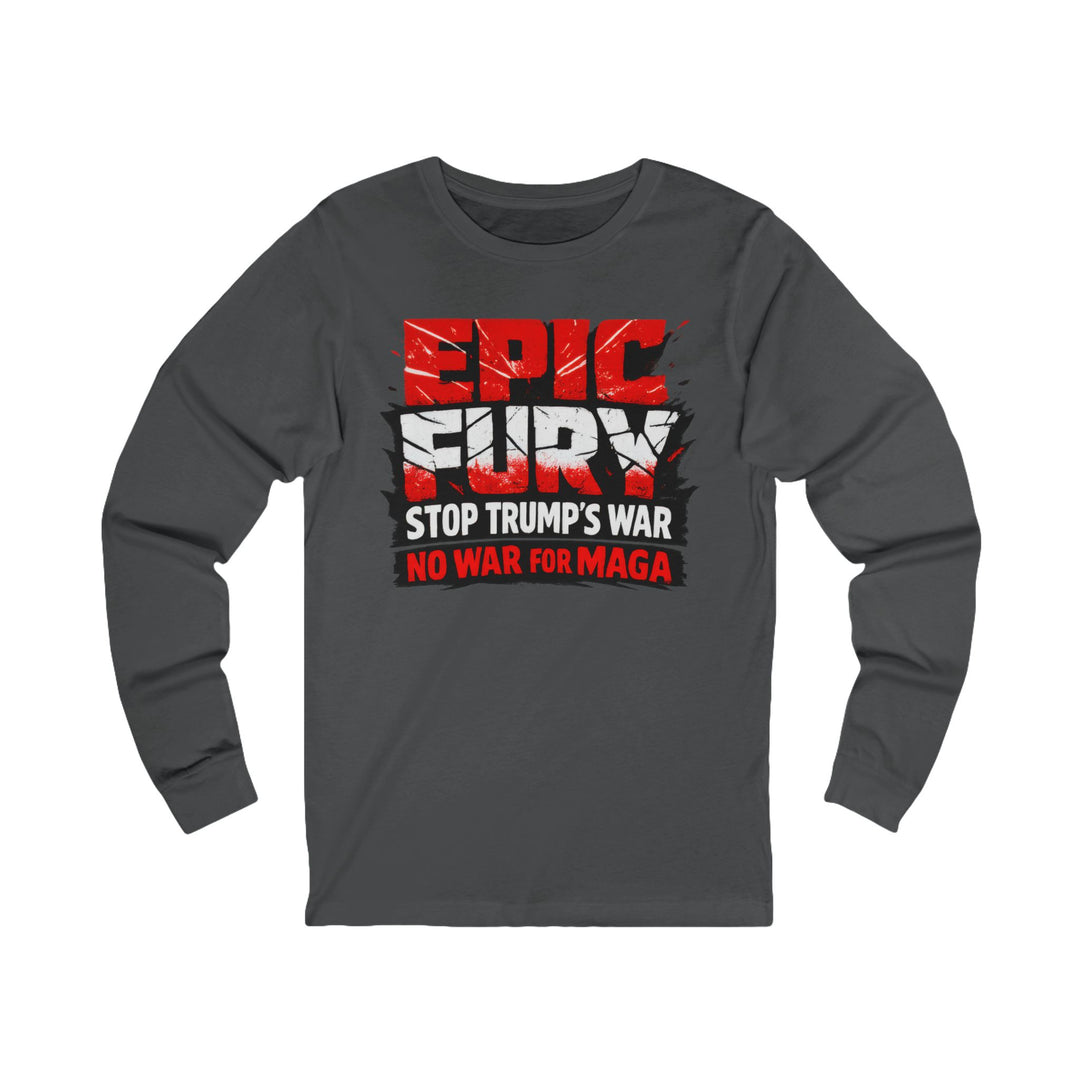 EPIC FURY Stop Trump’s War No War for MAGA - Unisex Long Sleeve Shirt